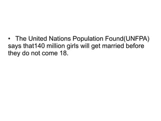 • The United Nations Population Found(UNFPA)
says that140 million girls will get married before
they do not come 18.
 