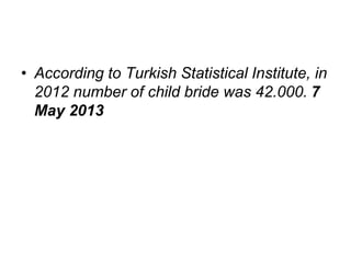 • According to Turkish Statistical Institute, in
2012 number of child bride was 42.000. 7
May 2013
 