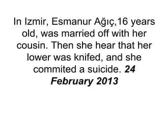 In Izmir, Esmanur Ağıç,16 years
old, was married off with her
cousin. Then she hear that her
lower was knifed, and she
commited a suicide. 24
February 2013
 