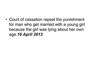 • Court of cassation repeal the punishment
for man who get married with a young girl
because the girl was lying about her own
age.16 April 2013
 