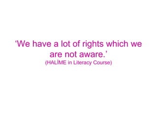 ‘We have a lot of rights which we
are not aware.’
(HALİME in Literacy Course)
 