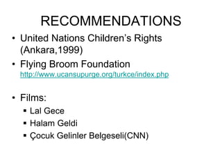 RECOMMENDATIONS
• United Nations Children’s Rights
(Ankara,1999)
• Flying Broom Foundation
http://www.ucansupurge.org/turkce/index.php
• Films:
 Lal Gece
 Halam Geldi
 Çocuk Gelinler Belgeseli(CNN)
 
