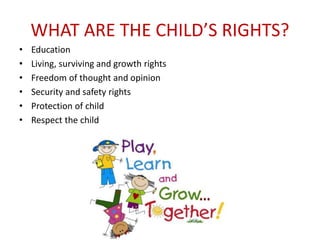 WHAT ARE THE CHILD’S RIGHTS?
• Education
• Living, surviving and growth rights
• Freedom of thought and opinion
• Security and safety rights
• Protection of child
• Respect the child
 