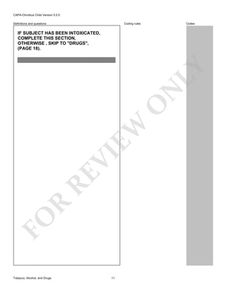 CAPA-Omnibus Child Version 5.0.0
Coding rules

Definitions and questions

Codes

FO

R

RE

VI

EW

O

N

LY

IF SUBJECT HAS BEEN INTOXICATED,
COMPLETE THIS SECTION,
OTHERWISE , SKIP TO "DRUGS",
(PAGE 18).

Tobacco, Alcohol, and Drugs

11

 