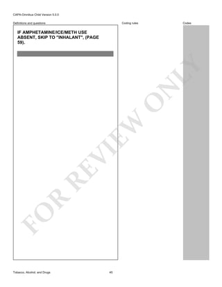 CAPA-Omnibus Child Version 5.0.0
Coding rules

Definitions and questions

Codes

FO

R

RE

VI

EW

O

N

LY

IF AMPHETAMINE/ICE/METH USE
ABSENT, SKIP TO "INHALANT", (PAGE
59).

Tobacco, Alcohol, and Drugs

45

 
