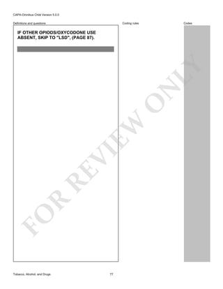 CAPA-Omnibus Child Version 5.0.0
Coding rules

Definitions and questions

Codes

FO

R

RE

VI

EW

O

N

LY

IF OTHER OPIODS/OXYCODONE USE
ABSENT, SKIP TO "LSD", (PAGE 87).

Tobacco, Alcohol, and Drugs

77

 