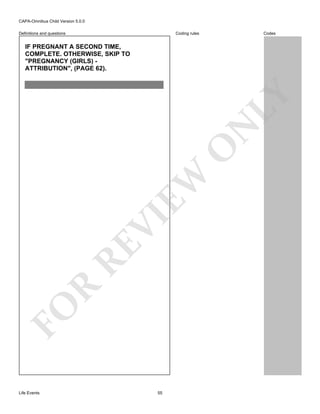 CAPA-Omnibus Child Version 5.0.0
Coding rules

Definitions and questions

Codes

FO

R

RE

VI

EW

O

N

LY

IF PREGNANT A SECOND TIME,
COMPLETE. OTHERWISE, SKIP TO
"PREGNANCY (GIRLS) ATTRIBUTION", (PAGE 62).

Life Events

55

 