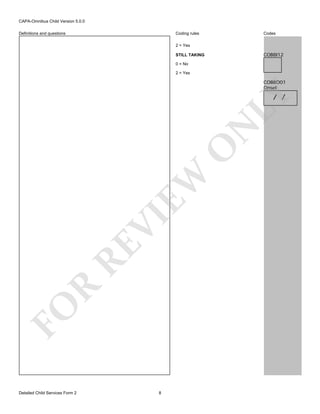 CAPA-Omnibus Child Version 5.0.0
Coding rules

Definitions and questions

Codes

2 = Yes

COB8I12

STILL TAKING
0 = No
2 = Yes

COB8O01
Onset

FO

R

RE

VI

EW

O

N

LY

/ /

Detailed Child Services Form 2

8

 