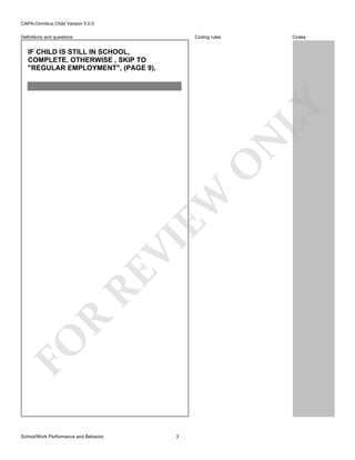 CAPA-Omnibus Child Version 5.0.0
Coding rules

Definitions and questions

Codes

FO

R

RE

VI

EW

O

N

LY

IF CHILD IS STILL IN SCHOOL,
COMPLETE. OTHERWISE , SKIP TO
"REGULAR EMPLOYMENT", (PAGE 9).

School/Work Performance and Behavior

3

 