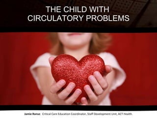 THE CHILD WITH  CIRCULATORY PROBLEMS Jamie Ranse :  Critical Care Education Coordinator, Staff Development Unit, ACT Health. 