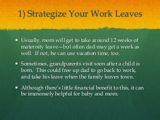 1) Strategize Your Work Leaves
 Usually, mom will get to take around 12 weeks of
maternity leave—but often dad may get a ...