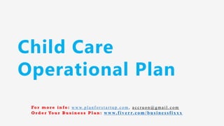 Child Care
Operational Plan
Fo r m o r e i n f o : w w w. p l a n f o r s t a r t u p . c o m , a c c r u o n @ g m a i l . c o m
O r d e r Yo u r B u s i n e s s P l a n : www.f iv err.co m/businessfixx x
 