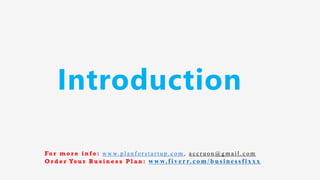 Introduction
Fo r m o r e i n f o : w w w. p l a n f o r s t a r t u p . c o m , a c c r u o n @ g m a i l . c o m
O r d e r Yo u r B u s i n e s s P l a n : www.f iv err.co m/businessfixx x
 
