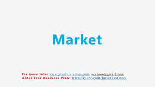 Market
Fo r m o r e i n f o : w w w. p l a n f o r s t a r t u p . c o m , a c c r u o n @ g m a i l . c o m
O r d e r Yo u r B u s i n e s s P l a n : www.f iv err.co m/businessfixx x
 
