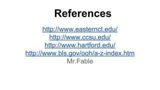References 
http://www.easternct.edu/ 
http://www.ccsu.edu/ 
http://www.hartford.edu/ 
http://www.bls.gov/ooh/a-z-index.htm 
Mr.Fable 
