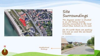 Site
Surroundings
The daycare center is situated
in an old fishing locality
directly connected to the local
school (Raa School) on it’s east.
On it’s north there are parking
lots and on west the sea beach
is located.
N Neighborhood
buildings
 