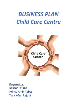 BUSINESS PLAN
Child Care Centre
􀀐
Prepared by:
Kausar Fatima
Prince Amir Abbas
Yasir Afzal Rajput
 