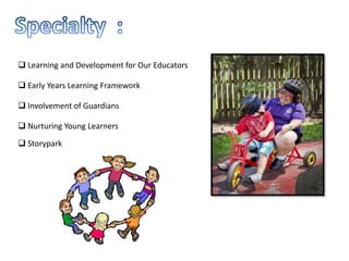  Storypark
 Involvement of Guardians
 Early Years Learning Framework
 Learning and Development for Our Educators
 Nurturing Young Learners
 