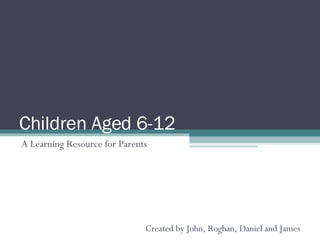 Children Aged 6-12 A Learning Resource for Parents  Created by John, Roghan, Daniel and James 