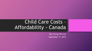 Child Care Costs –
Affordability - Canada
Paul Young CPA CGA
September 17, 2019
 