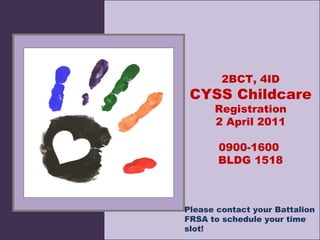 2BCT, 4ID CYSS Childcare  Registration 2 April 2011 0900-1600  BLDG 1518 Please contact your Battalion FRSA to schedule your time slot! 