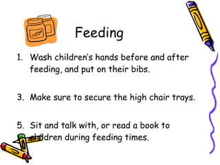 Feeding Wash children’s hands before and after feeding, and put on their bibs.  Make sure to secure the high chair trays.  Sit and talk with, or read a book to children during feeding times. 