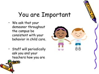 You are Important We ask that your demeanor throughout the campus be consistent with your behavior in child care.  Staff will periodically ask you and your teachers how you are doing. 