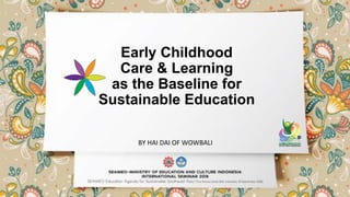 Early Childhood
Care & Learning
as the Baseline for
Sustainable Education
BY	HAI	DAI	OF	WOWBALI	
 