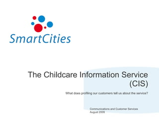 The Childcare Information Service (CIS) What does profiling our customers tell us about the service? Communications and Customer Services August 2009 