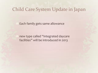 Child Care System Update in Japan
Each family gets same allowance
new type called “Integrated daycare
facilities” will be introduced in 2013
 