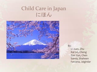 Child Care in Japan
にほん
By:
Li Juan, Zhu
Kai Lei, Cheng
Dan Yun, Chen
Samia, Shaheen
Farzana, Jaigirdar
 