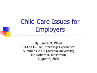 Child Care Issues for Employers By: Laura M. Weiss BA470.1—The Internship Experience Summer I 2007 (Arcadia University) Mr. Robert H. Kieserman August 6, 2007 