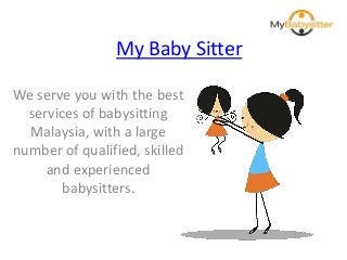 My Baby Sitter
We serve you with the best
services of babysitting
Malaysia, with a large
number of qualified, skilled
and experienced
babysitters.
 