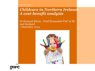 www.pwc.co.uk/ni 
Childcare in Northern Ireland: 
A cost-benefit analysis 
Dr Esmond Birnie, Chief Economist PwC in NI 
and Scotland 
1 December 2014 
 