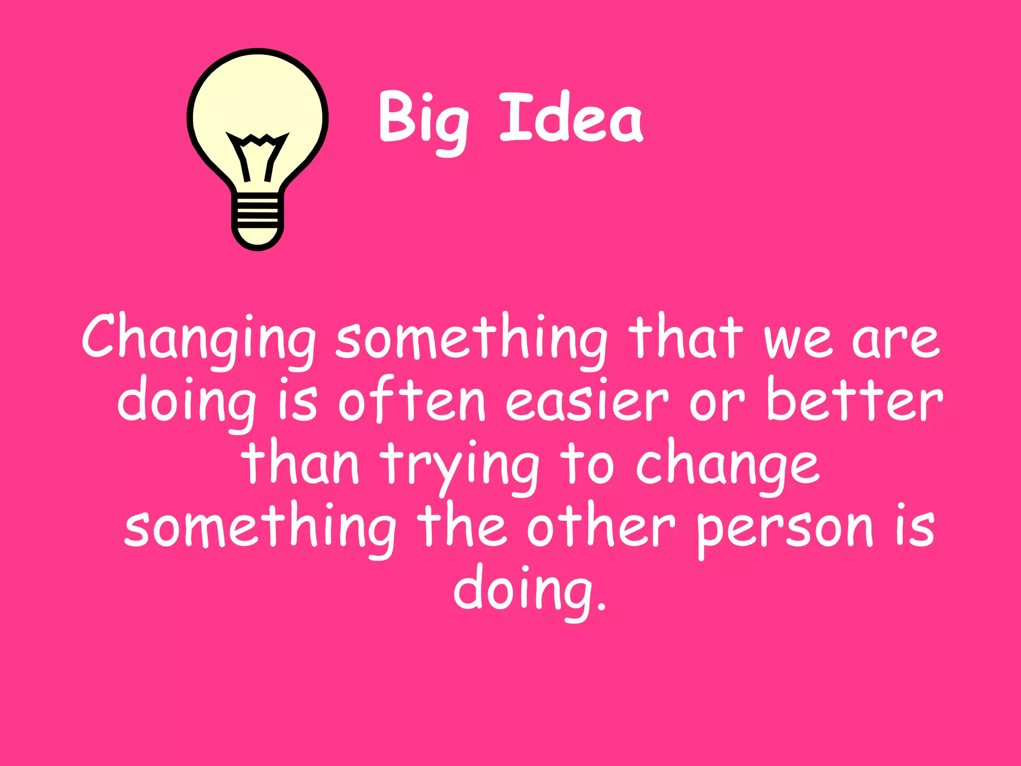 Big Idea


Changing something that we are
 doing is often easier or better
     than trying to change
 something the other person is
              doing.
 