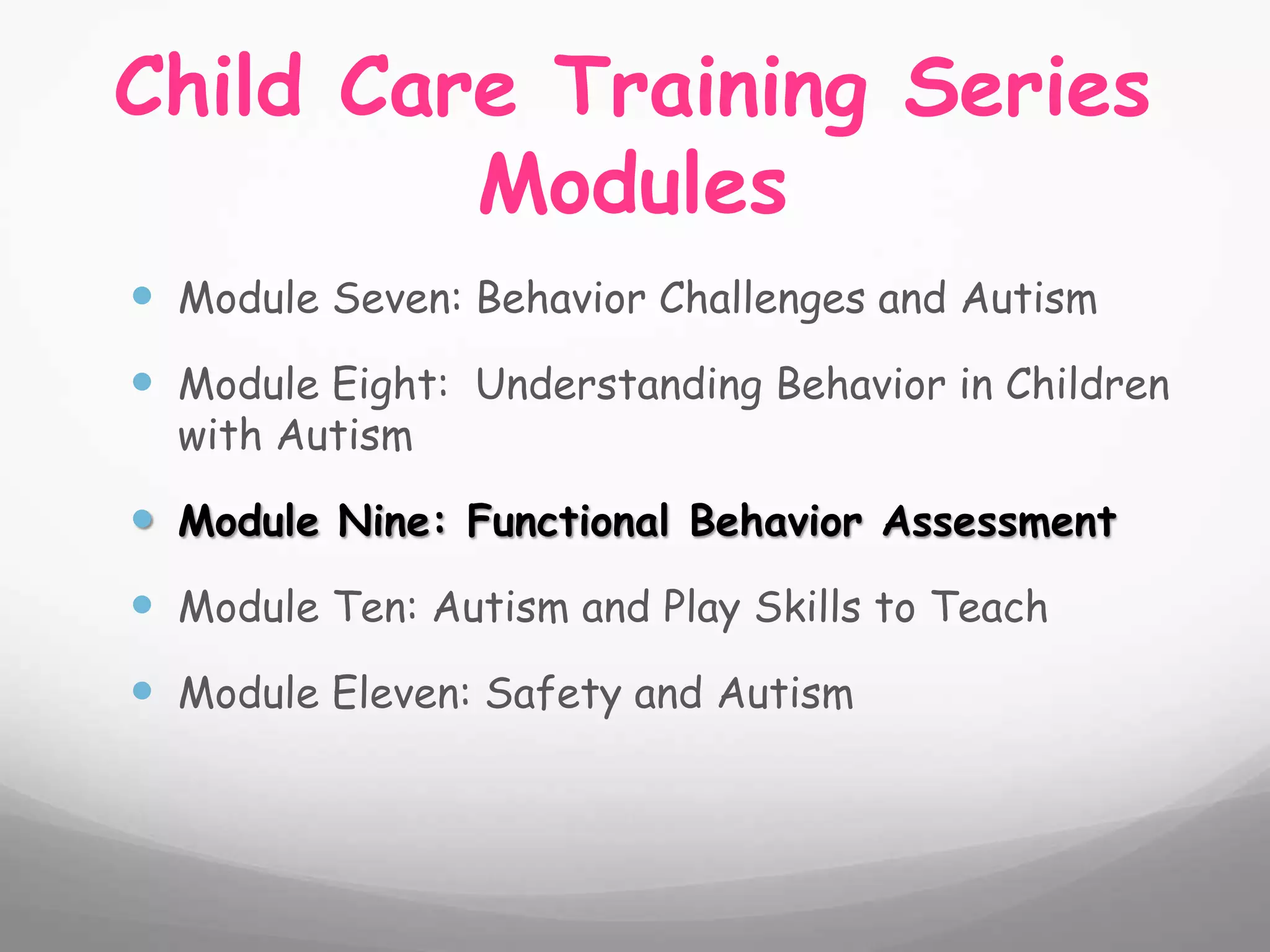 Child Care Training Series
         Modules
 Module Seven: Behavior Challenges and Autism
 Module Eight: Understanding Behavior in Children
  with Autism

 Module Nine: Functional Behavior Assessment
 Module Ten: Autism and Play Skills to Teach
 Module Eleven: Safety and Autism
 