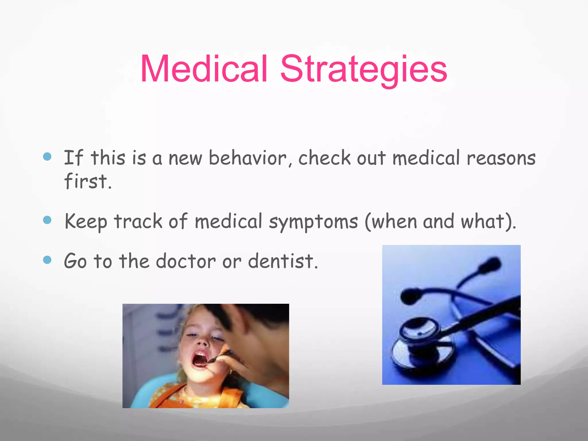 Medical Strategies

 If this is a new behavior, check out medical reasons
  first.

 Keep track of medical symptoms (when and what).
 Go to the doctor or dentist.
 