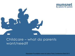 Childcare – what do parents
want/need?
Resolution Foundation event at Labour Party Conference Sept 2013
 