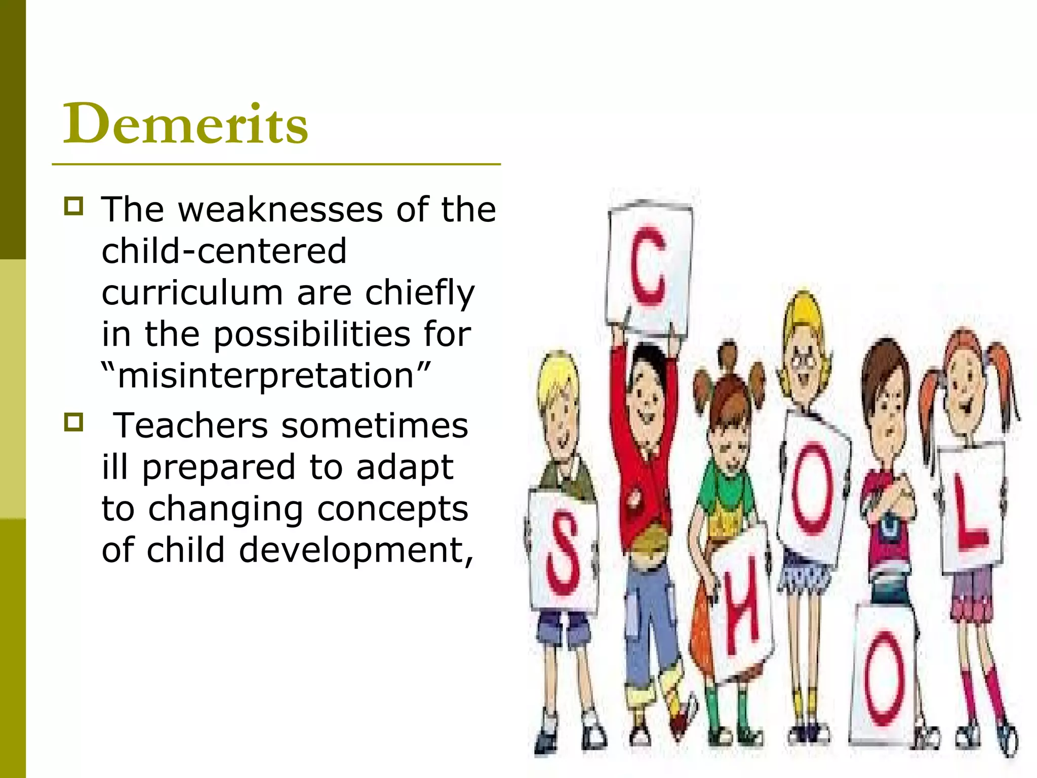 Demerits
   The weaknesses of the
    child-centered
    curriculum are chiefly
    in the possibilities for
    “misinterpretation”
    Teachers sometimes
    ill prepared to adapt
    to changing concepts
    of child development,
 