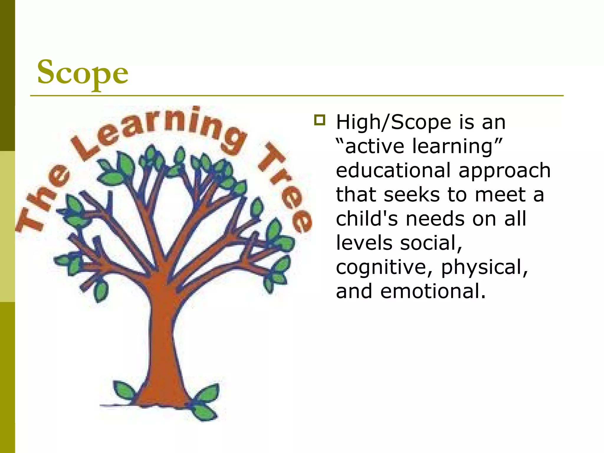 Scope
           High/Scope is an
            “active learning”
            educational approach
            that seeks to meet a
            child's needs on all
            levels social,
            cognitive, physical,
            and emotional.
 