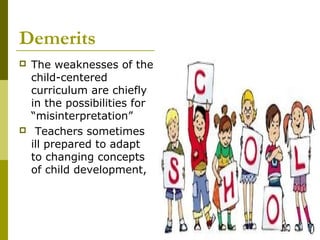 Demerits
   The weaknesses of the
    child-centered
    curriculum are chiefly
    in the possibilities for
    “misinterpretation”
    Teachers sometimes
    ill prepared to adapt
    to changing concepts
    of child development,
 