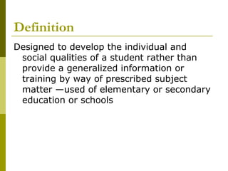 Definition
Designed to develop the individual and
 social qualities of a student rather than
 provide a generalized information or
 training by way of prescribed subject
 matter —used of elementary or secondary
 education or schools
 
