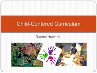 Child-Centered Curriculum
Rachel Howard

 
