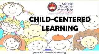 | PENGURUSAN KURIKULUM (KPF6044) |
CHILD-CENTERED
LEARNING
 