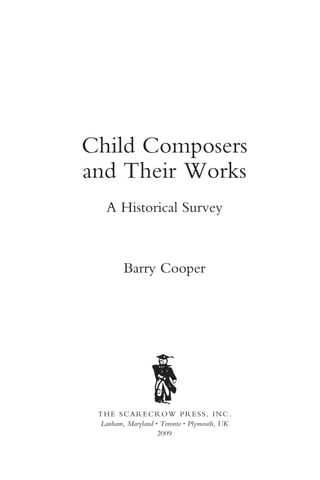 Child Composers
and Their Works
   A Historical Survey



        Barry Cooper




 THE SCARECROW PRESS, INC.
 Lanham, Maryland • Toronto • Plymouth, UK
                   2009
 