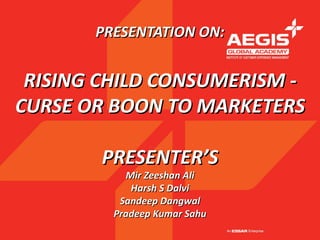PRESENTATION ON:


 RISING CHILD CONSUMERISM -
CURSE OR BOON TO MARKETERS

        PRESENTER’S
           Mir Zeeshan Ali
            Harsh S Dalvi
          Sandeep Dangwal
         Pradeep Kumar Sahu
 