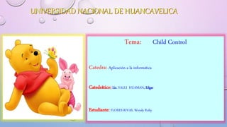 UNIVERSIDAD NACIONAL DE HUANCAVELICA
Tema: Child Control
Catedra: Aplicación a la informática
Catedrático: Lic. YALLI HUAMAN, Edgar
Estudiante: FLORES RIVAS, Wendy Ruby
 