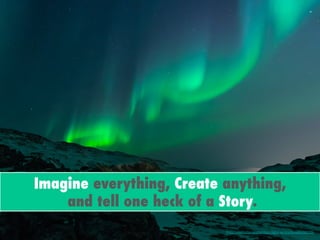 Imagine everything, Create anything,
and tell one heck of a Story.
https://pixabay.com/en/northern-lights-aurora-borealis-984120/
 