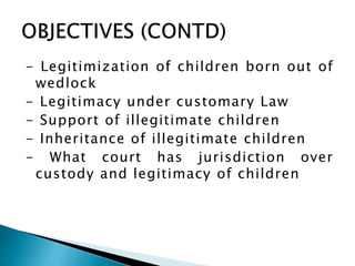 - Legitimization of children born out of
wedlock
- Legitimacy under customary Law
- Support of illegitimate children
- Inheritance of illegitimate children
- What court has jurisdiction over
custody and legitimacy of children
 