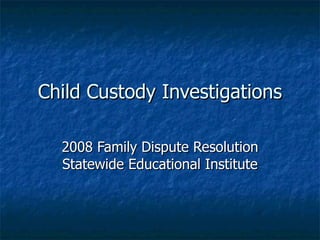 Child Custody Investigations 2008 Family Dispute Resolution Statewide Educational Institute 